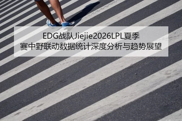 EDG战队Jiejie2026LPL夏季赛中野联动数据统计深度分析与趋势展望