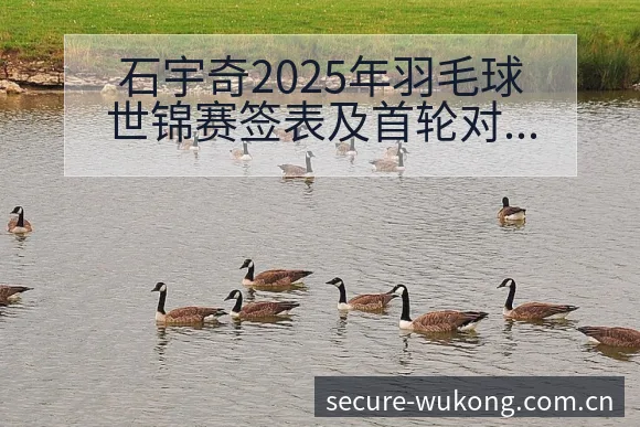 石宇奇2025年羽毛球世锦赛签表及首轮对阵分析赛程前瞻解 - 悟空体育官网