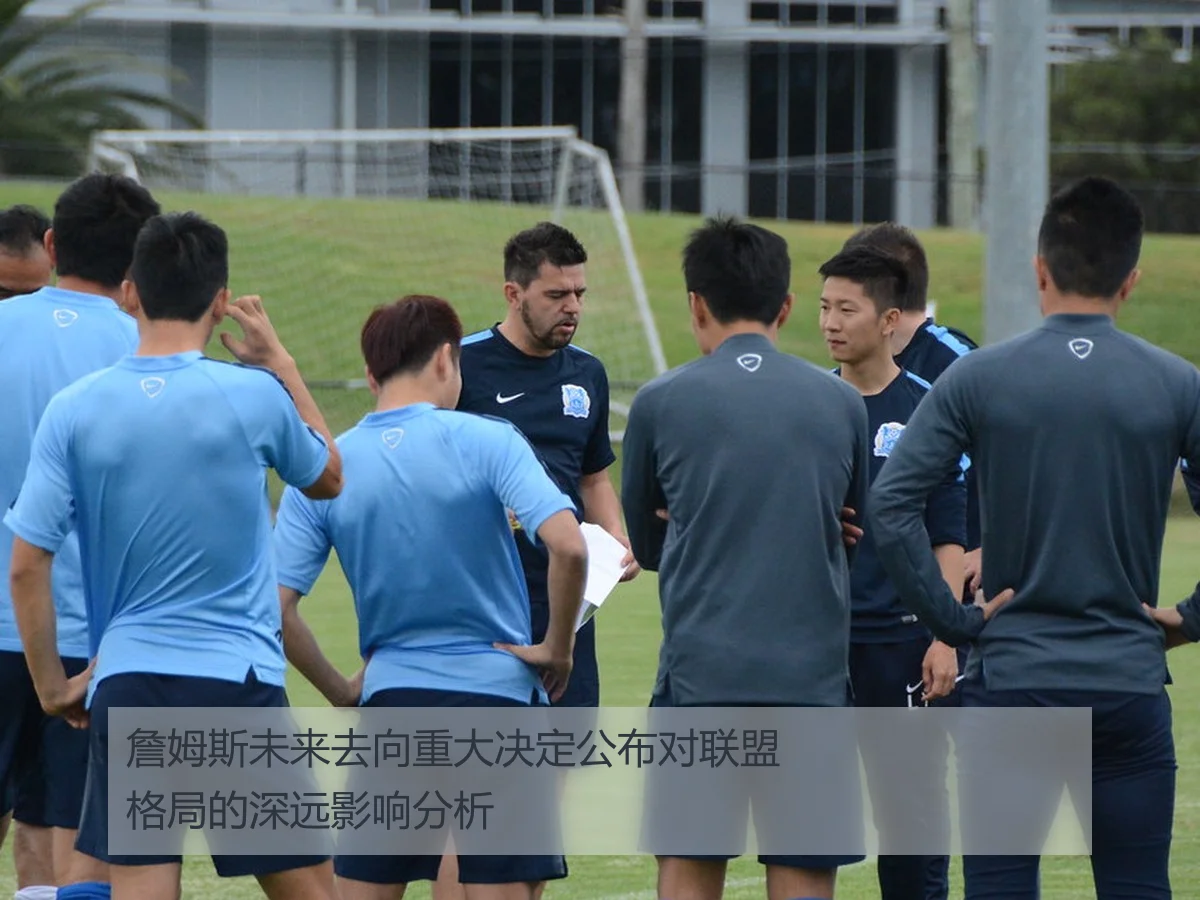 詹姆斯未来去向重大决定公布对联盟格局的深远影响分析